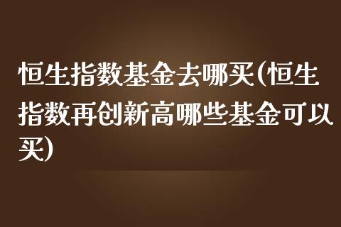 恒生指数基金去哪买(恒生指数再创新高哪些基金可以买)