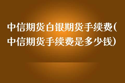 中信期货白银期货手续费(中信期货手续费是多少钱)