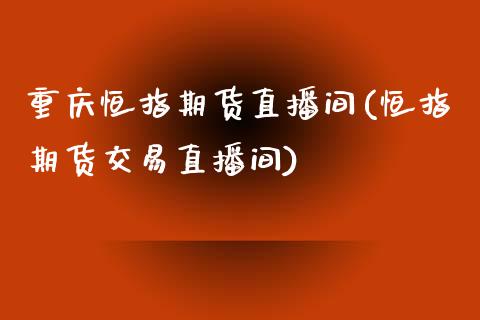 重庆恒指期货直播间(恒指期货交易直播间)