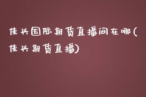 佳兴国际期货直播间在哪(佳兴期货直播)