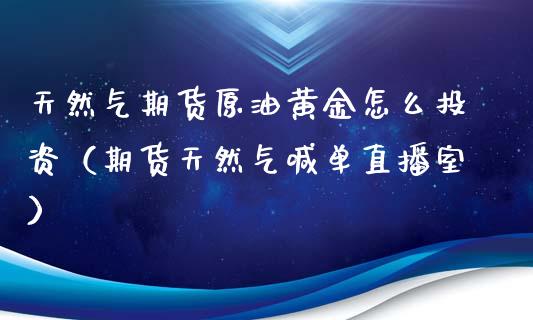 天然气期货原油黄金怎么投资（期货天然气喊单直播室）