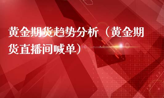 黄金期货趋势分析（黄金期货直播间喊单）