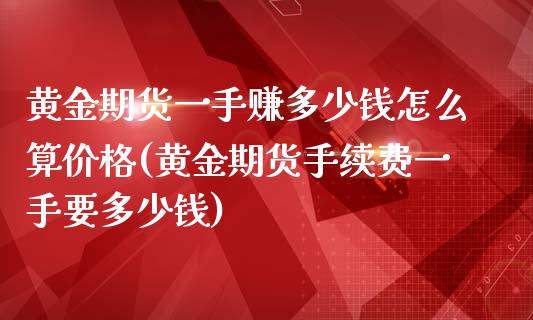 黄金期货一手赚多少钱怎么算价格(黄金期货手续费一手要多少钱)