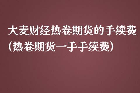 大麦财经热卷期货的手续费(热卷期货一手手续费)