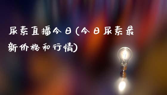 尿素直播今日(今日尿素最新价格和行情)