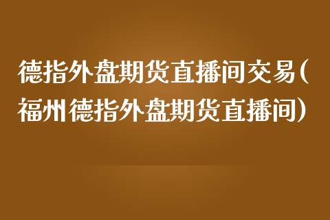 德指外盘期货直播间交易(福州德指外盘期货直播间)