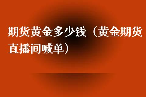 期货黄金多少钱（黄金期货直播间喊单）