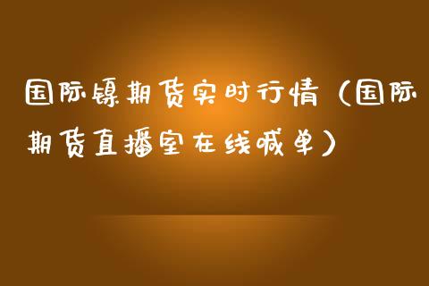 国际镍期货实时行情（国际期货直播室在线喊单）