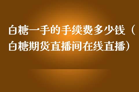 白糖一手的手续费多少钱（白糖期货直播间在线直播）