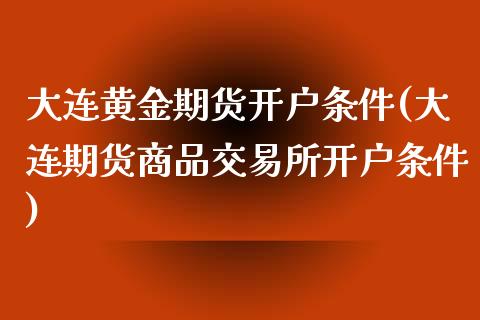 大连黄金期货开户条件(大连期货商品交易所开户条件)