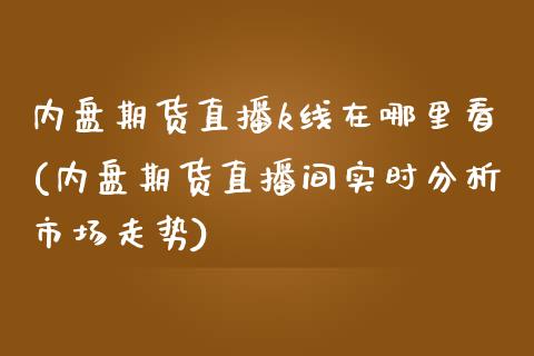 内盘期货直播k线在哪里看(内盘期货直播间实时分析市场走势)