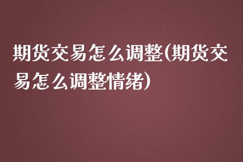 期货交易怎么调整(期货交易怎么调整情绪)