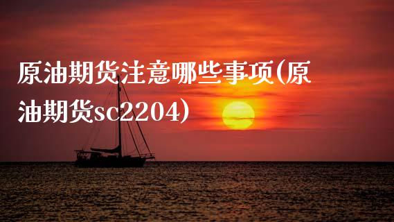 原油期货注意哪些事项(原油期货sc2204)