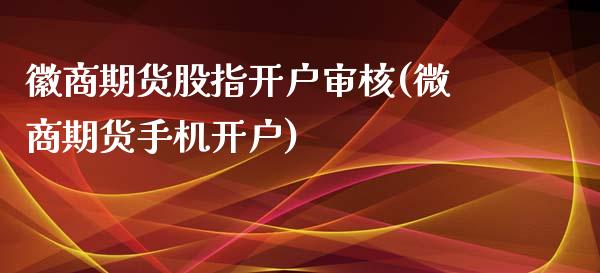 徽商期货股指开户审核(微商期货手机开户)