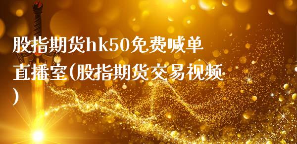 股指期货hk50免费喊单直播室(股指期货交易视频)