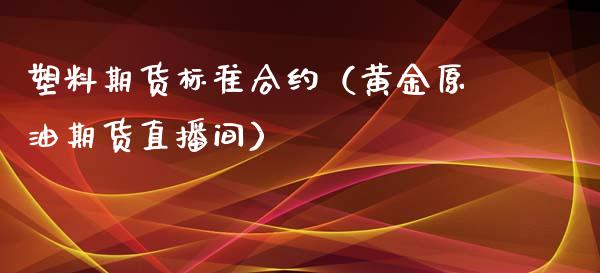 塑料期货标准合约（黄金原油期货直播间）