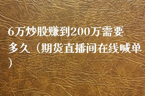 6万炒股赚到200万需要多久（期货直播间在线喊单）