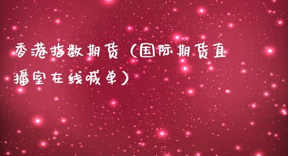 香港指数期货（国际期货直播室在线喊单）