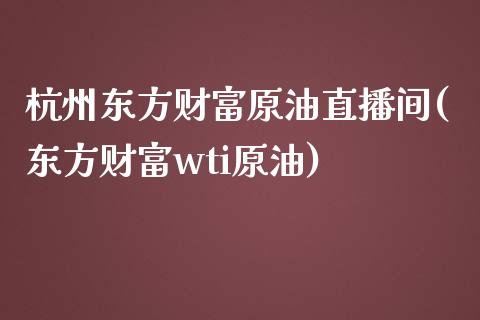 杭州东方财富原油直播间(东方财富wti原油)