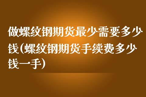 做螺纹钢期货最少需要多少钱(螺纹钢期货手续费多少钱一手)