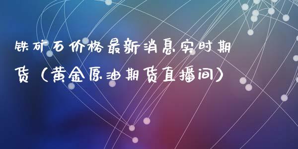 铁矿石价格最新消息实时期货（黄金原油期货直播间）