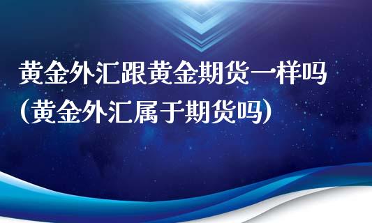 黄金外汇跟黄金期货一样吗(黄金外汇属于期货吗)