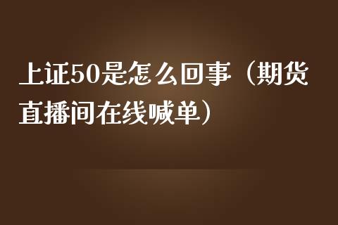 上证50是怎么回事（期货直播间在线喊单）