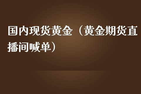 国内现货黄金（黄金期货直播间喊单）