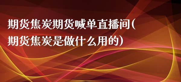 期货焦炭期货喊单直播间(期货焦炭是做什么用的)