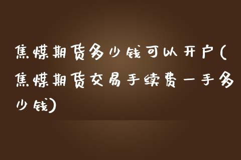 焦煤期货多少钱可以开户(焦煤期货交易手续费一手多少钱)