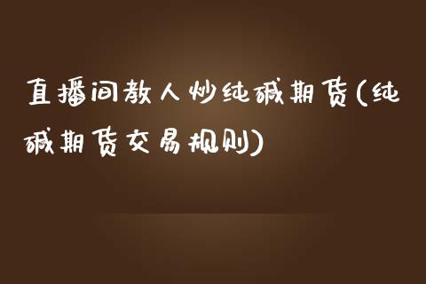 直播间教人炒纯碱期货(纯碱期货交易规则)