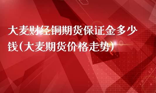 大麦财经铜期货保证金多少钱(大麦期货价格走势)