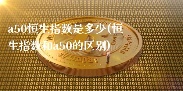 a50恒生指数是多少(恒生指数和a50的区别)