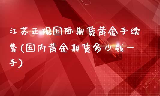 江苏正规国际期货黄金手续费(国内黄金期货多少钱一手)