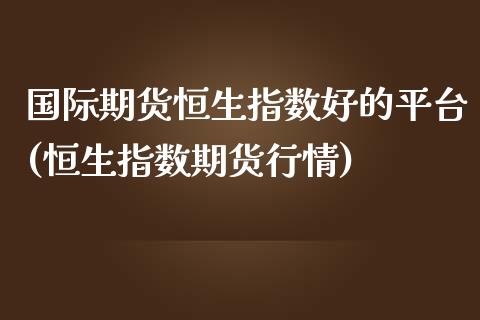 国际期货恒生指数好的平台(恒生指数期货行情)