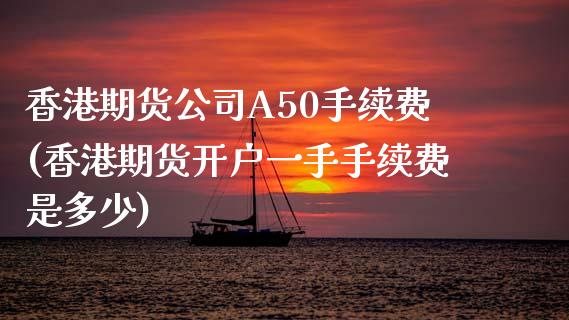 香港期货公司A50手续费(香港期货开户一手手续费是多少)