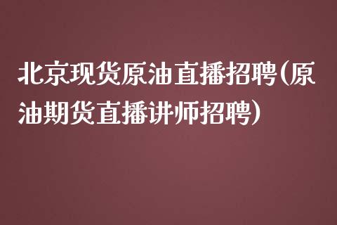 北京现货原油直播招聘(原油期货直播讲师招聘)