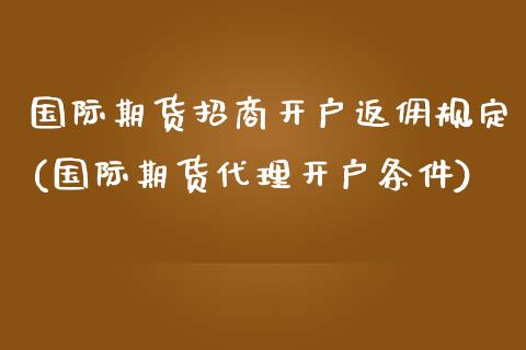 国际期货招商开户返佣规定(国际期货代理开户条件)