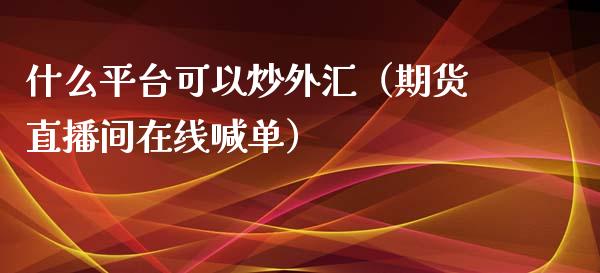 什么平台可以炒外汇（期货直播间在线喊单）