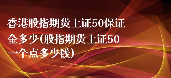 香港股指期货上证50保证金多少(股指期货上证50一个点多少钱)