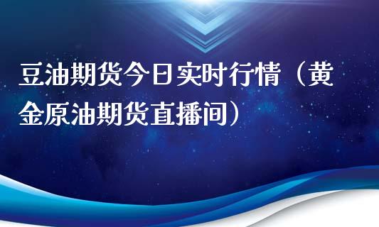 豆油期货今日实时行情（黄金原油期货直播间）