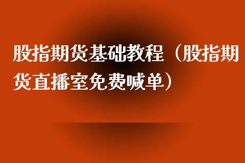 股指期货基础教程（股指期货直播室免费喊单）