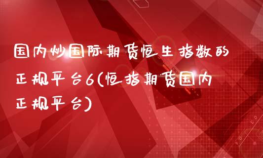 国内炒国际期货恒生指数的正规平台6(恒指期货国内正规平台)