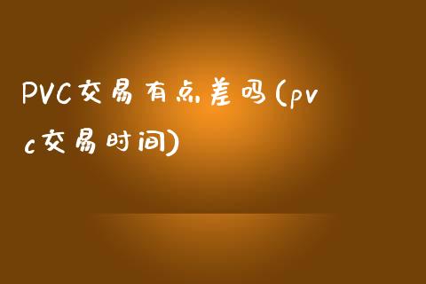 PVC交易有点差吗(pvc交易时间)