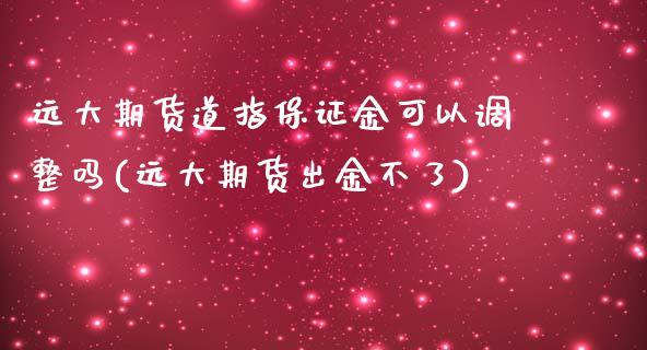 远大期货道指保证金可以调整吗(远大期货出金不了)