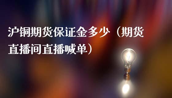 沪铜期货保证金多少（期货直播间直播喊单）