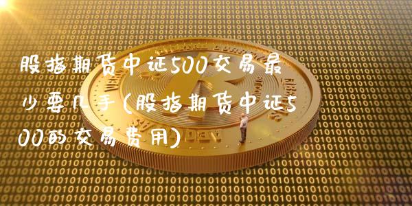 股指期货中证500交易最少要几手(股指期货中证500的交易费用)