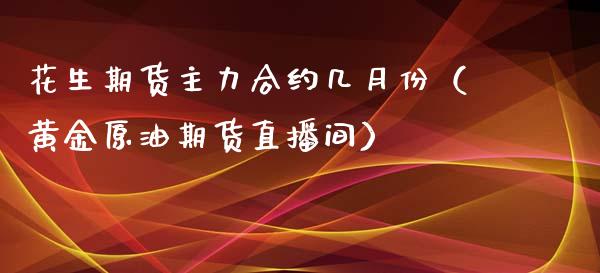 花生期货主力合约几月份（黄金原油期货直播间）