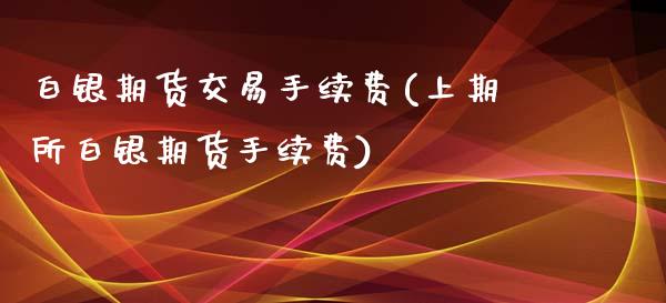 白银期货交易手续费(上期所白银期货手续费)