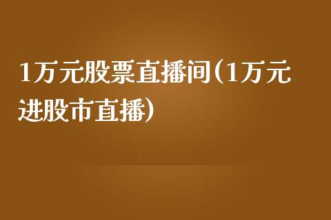 1万元股票直播间(1万元进股市直播)